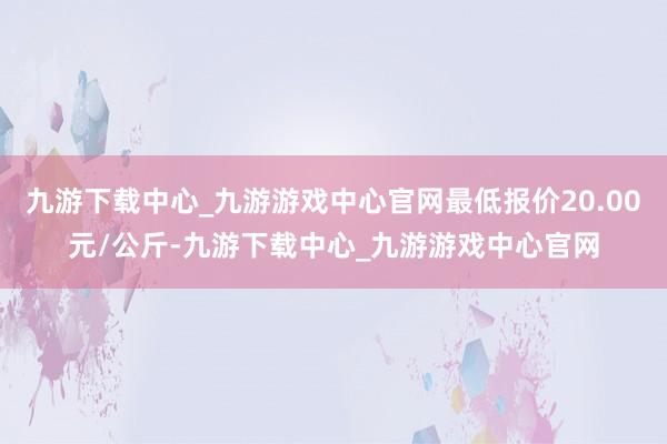 九游下载中心_九游游戏中心官网最低报价20.00元/公斤-九游下载中心_九游游戏中心官网