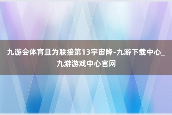 九游会体育且为联接第13宇宙降-九游下载中心_九游游戏中心官网