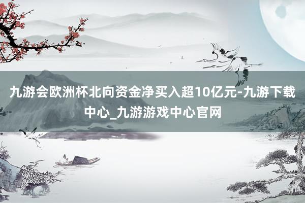 九游会欧洲杯北向资金净买入超10亿元-九游下载中心_九游游戏中心官网