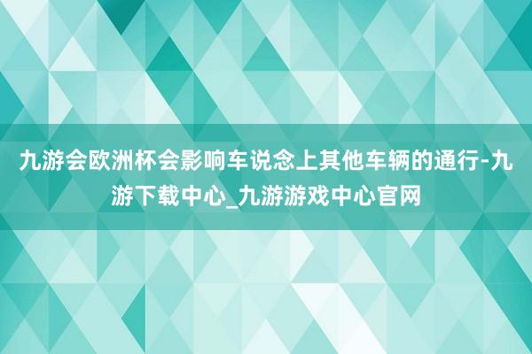 九游会欧洲杯会影响车说念上其他车辆的通行-九游下载中心_九游游戏中心官网