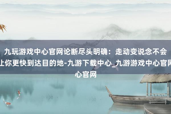 九玩游戏中心官网论断尽头明确：走动变说念不会让你更快到达目的地-九游下载中心_九游游戏中心官网