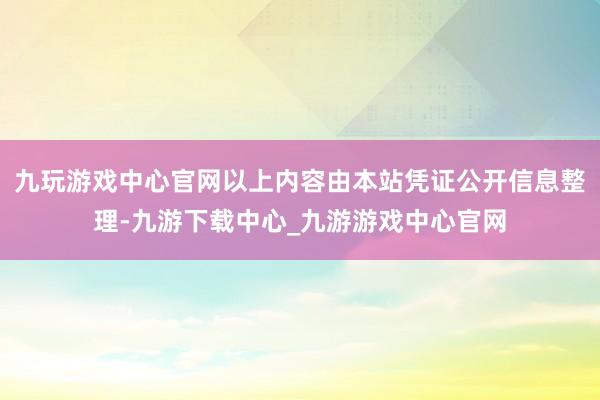 九玩游戏中心官网以上内容由本站凭证公开信息整理-九游下载中心_九游游戏中心官网