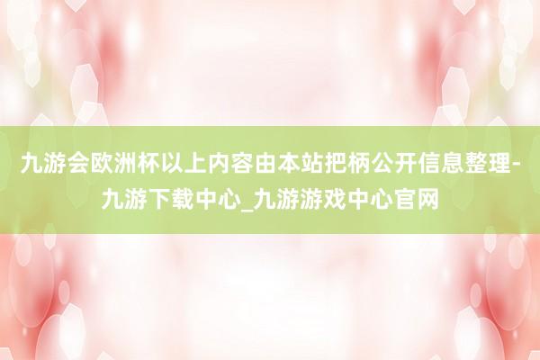 九游会欧洲杯以上内容由本站把柄公开信息整理-九游下载中心_九游游戏中心官网