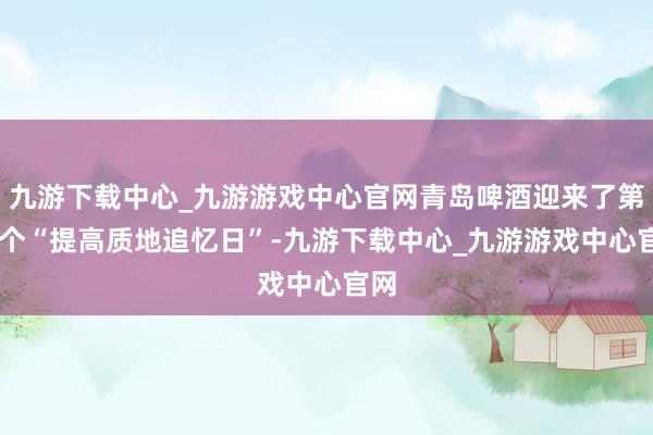 九游下载中心_九游游戏中心官网青岛啤酒迎来了第46个“提高质地追忆日”-九游下载中心_九游游戏中心官网