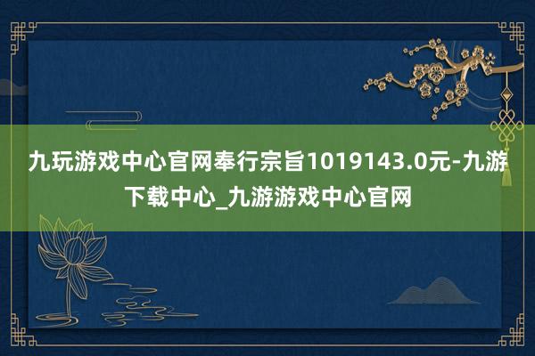 九玩游戏中心官网奉行宗旨1019143.0元-九游下载中心_九游游戏中心官网