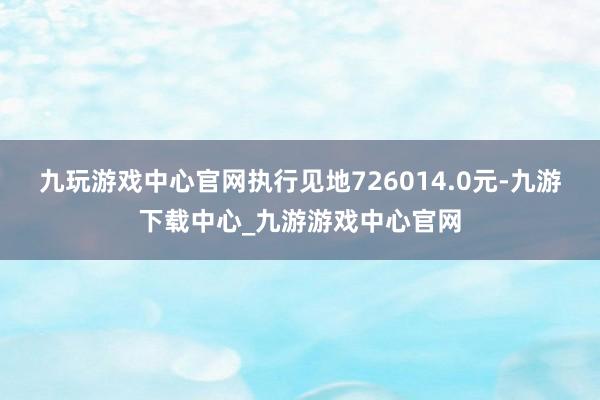 九玩游戏中心官网执行见地726014.0元-九游下载中心_九游游戏中心官网