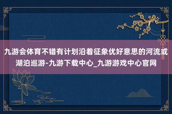 九游会体育不错有计划沿着征象优好意思的河流或湖泊巡游-九游下载中心_九游游戏中心官网