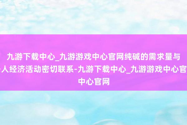 九游下载中心_九游游戏中心官网纯碱的需求量与各人经济活动密切联系-九游下载中心_九游游戏中心官网