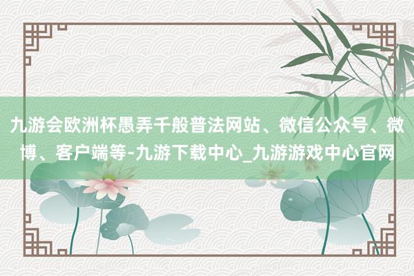 九游会欧洲杯愚弄千般普法网站、微信公众号、微博、客户端等-九游下载中心_九游游戏中心官网