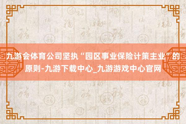 九游会体育公司坚执“园区事业保险计策主业”的原则-九游下载中心_九游游戏中心官网