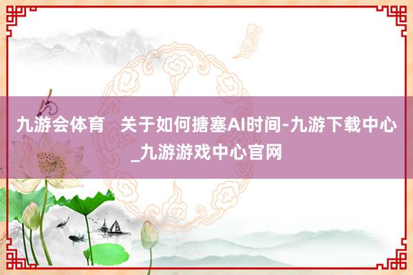 九游会体育   关于如何搪塞AI时间-九游下载中心_九游游戏中心官网