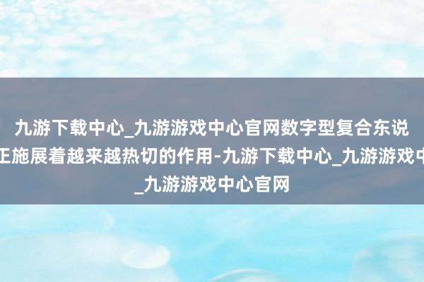 九游下载中心_九游游戏中心官网数字型复合东说念主才正施展着越来越热切的作用-九游下载中心_九游游戏中心官网