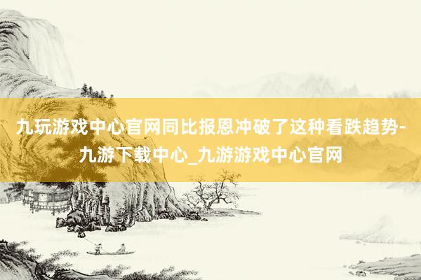 九玩游戏中心官网同比报恩冲破了这种看跌趋势-九游下载中心_九游游戏中心官网