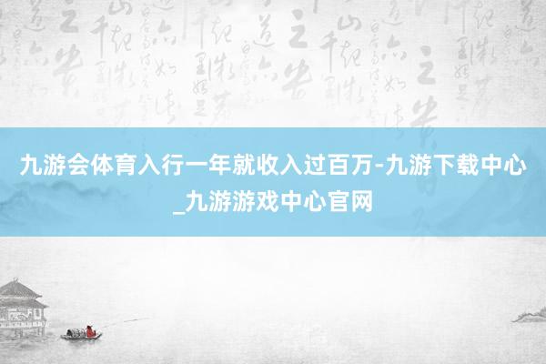 九游会体育入行一年就收入过百万-九游下载中心_九游游戏中心官网