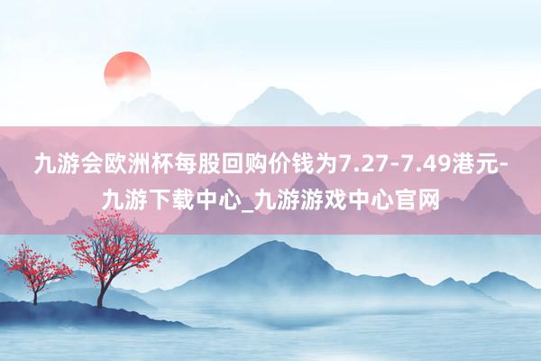 九游会欧洲杯每股回购价钱为7.27-7.49港元-九游下载中心_九游游戏中心官网