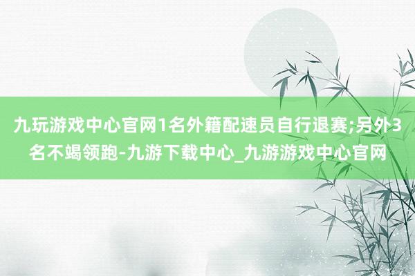 九玩游戏中心官网1名外籍配速员自行退赛;另外3名不竭领跑-九游下载中心_九游游戏中心官网