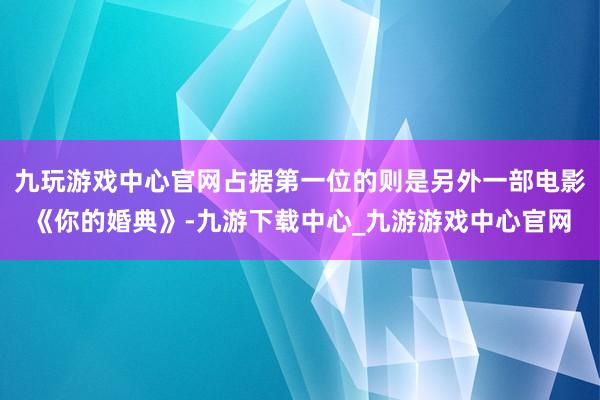 九玩游戏中心官网占据第一位的则是另外一部电影《你的婚典》-九游下载中心_九游游戏中心官网