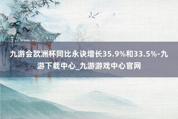 九游会欧洲杯同比永诀增长35.9%和33.5%-九游下载中心_九游游戏中心官网