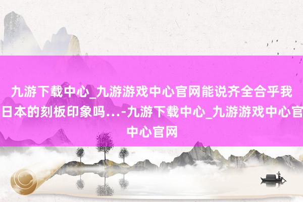 九游下载中心_九游游戏中心官网能说齐全合乎我对日本的刻板印象吗…-九游下载中心_九游游戏中心官网