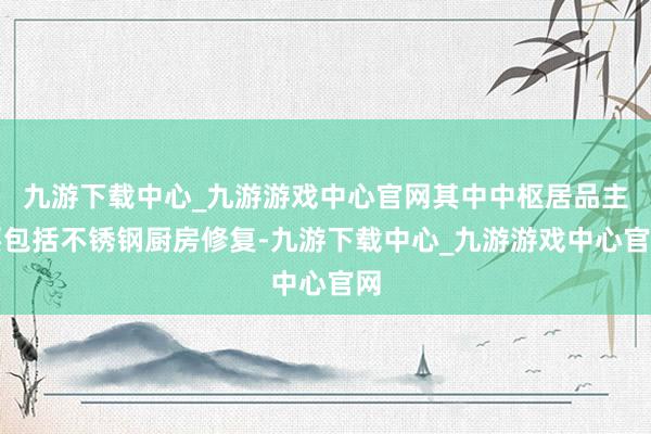 九游下载中心_九游游戏中心官网其中中枢居品主要包括不锈钢厨房修复-九游下载中心_九游游戏中心官网