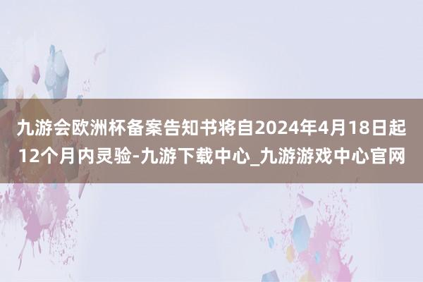 九游会欧洲杯备案告知书将自2024年4月18日起12个月内灵验-九游下载中心_九游游戏中心官网