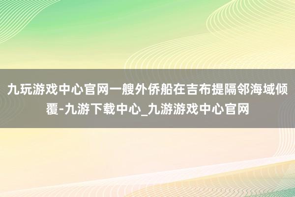 九玩游戏中心官网一艘外侨船在吉布提隔邻海域倾覆-九游下载中心_九游游戏中心官网