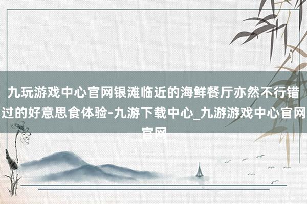 九玩游戏中心官网银滩临近的海鲜餐厅亦然不行错过的好意思食体验-九游下载中心_九游游戏中心官网