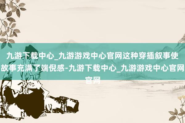 九游下载中心_九游游戏中心官网这种穿插叙事使故事充满了端倪感-九游下载中心_九游游戏中心官网