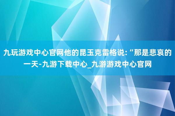 九玩游戏中心官网他的昆玉克雷格说:“那是悲哀的一天-九游下载中心_九游游戏中心官网