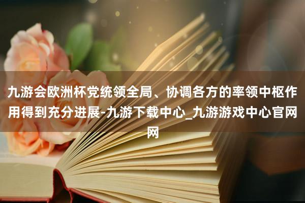 九游会欧洲杯党统领全局、协调各方的率领中枢作用得到充分进展-九游下载中心_九游游戏中心官网