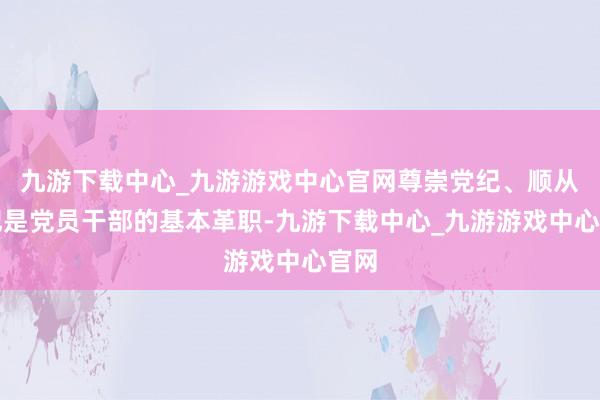 九游下载中心_九游游戏中心官网尊崇党纪、顺从党纪是党员干部的基本革职-九游下载中心_九游游戏中心官网