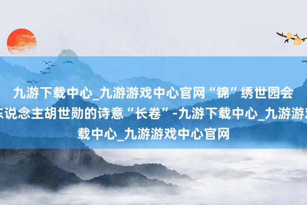 九游下载中心_九游游戏中心官网“锦”绣世园会丨盆景匠东说念主胡世勋的诗意“长卷”-九游下载中心_九游游戏中心官网