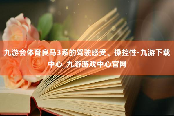 九游会体育良马3系的驾驶感受、操控性-九游下载中心_九游游戏中心官网