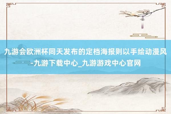 九游会欧洲杯同天发布的定档海报则以手绘动漫风-九游下载中心_九游游戏中心官网