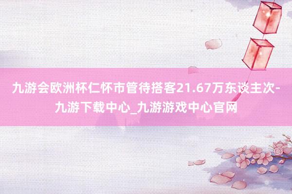 九游会欧洲杯仁怀市管待搭客21.67万东谈主次-九游下载中心_九游游戏中心官网