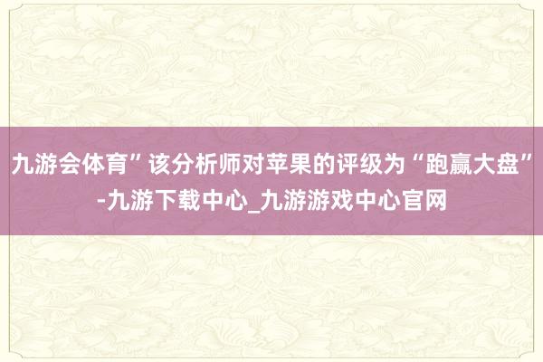 九游会体育”该分析师对苹果的评级为“跑赢大盘”-九游下载中心_九游游戏中心官网