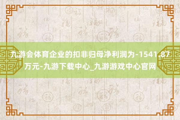 九游会体育企业的扣非归母净利润为-1541.87万元-九游下载中心_九游游戏中心官网