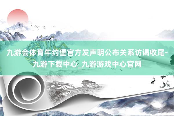 九游会体育牛约堡官方发声明公布关系访谒收尾-九游下载中心_九游游戏中心官网