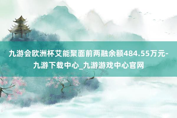 九游会欧洲杯艾能聚面前两融余额484.55万元-九游下载中心_九游游戏中心官网