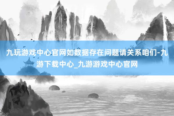 九玩游戏中心官网如数据存在问题请关系咱们-九游下载中心_九游游戏中心官网