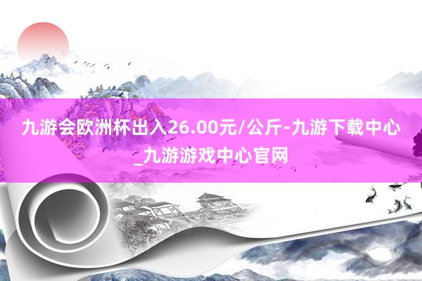 九游会欧洲杯出入26.00元/公斤-九游下载中心_九游游戏中心官网