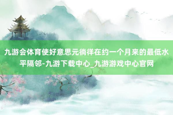 九游会体育使好意思元徜徉在约一个月来的最低水平隔邻-九游下载中心_九游游戏中心官网