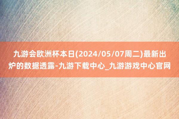 九游会欧洲杯本日(2024/05/07周二)最新出炉的数据透露-九游下载中心_九游游戏中心官网