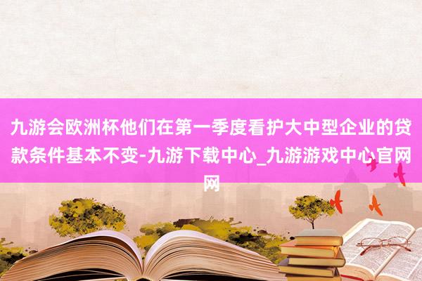 九游会欧洲杯他们在第一季度看护大中型企业的贷款条件基本不变-九游下载中心_九游游戏中心官网