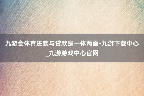 九游会体育进款与贷款是一体两面-九游下载中心_九游游戏中心官网