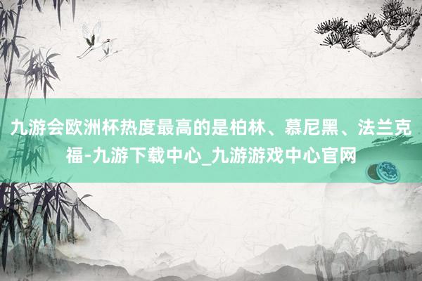 九游会欧洲杯热度最高的是柏林、慕尼黑、法兰克福-九游下载中心_九游游戏中心官网