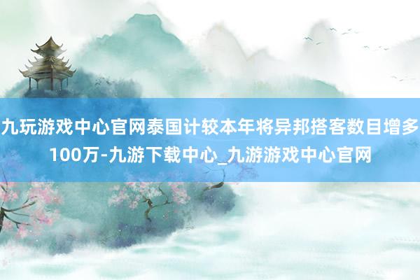 九玩游戏中心官网泰国计较本年将异邦搭客数目增多100万-九游下载中心_九游游戏中心官网