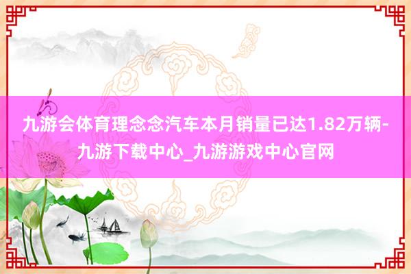 九游会体育理念念汽车本月销量已达1.82万辆-九游下载中心_九游游戏中心官网