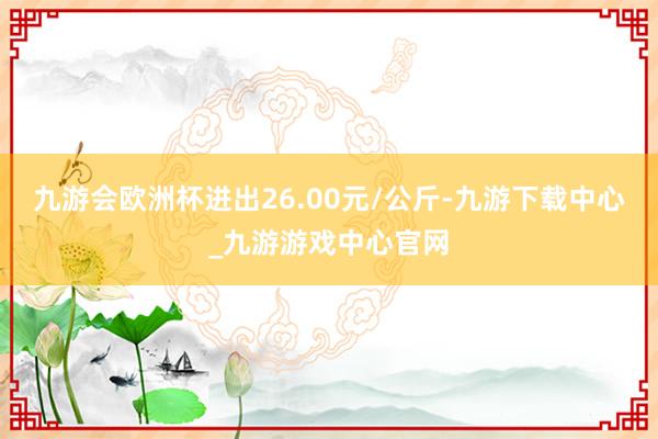 九游会欧洲杯进出26.00元/公斤-九游下载中心_九游游戏中心官网