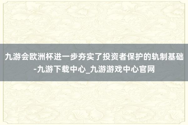 九游会欧洲杯进一步夯实了投资者保护的轨制基础-九游下载中心_九游游戏中心官网